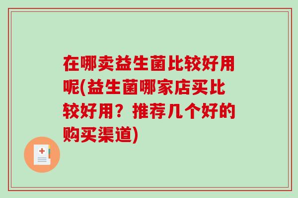 在哪卖益生菌比较好用呢(益生菌哪家店买比较好用？推荐几个好的购买渠道)