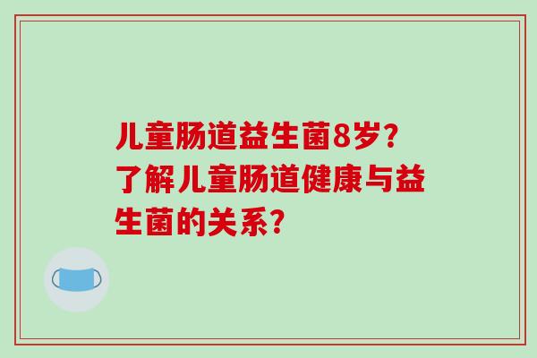 儿童肠道益生菌8岁？了解儿童肠道健康与益生菌的关系？