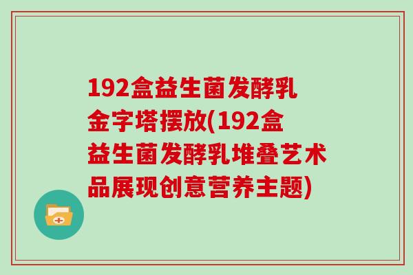 192盒益生菌发酵乳金字塔摆放(192盒益生菌发酵乳堆叠艺术品展现创意营养主题)