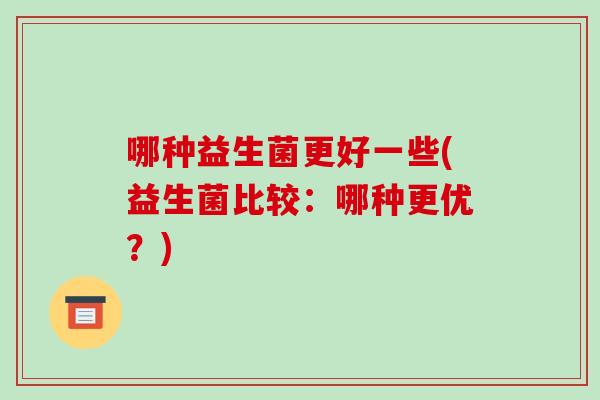 哪种益生菌更好一些(益生菌比较：哪种更优？)