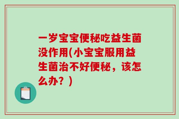 一岁宝宝便秘吃益生菌没作用(小宝宝服用益生菌治不好便秘，该怎么办？)