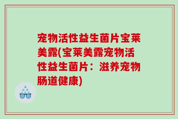 宠物活性益生菌片宝莱美露(宝莱美露宠物活性益生菌片：滋养宠物肠道健康)