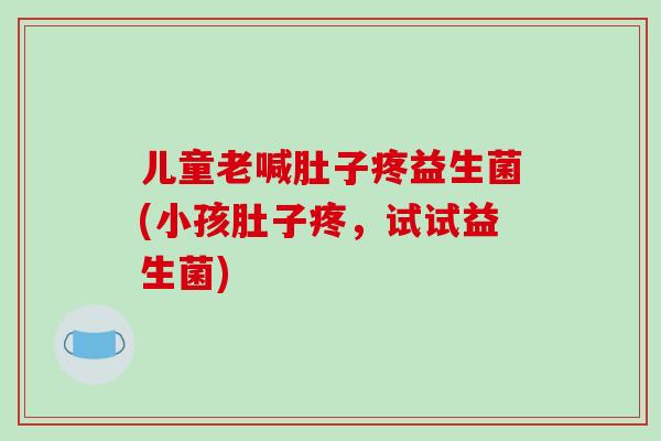 儿童老喊肚子疼益生菌(小孩肚子疼，试试益生菌)