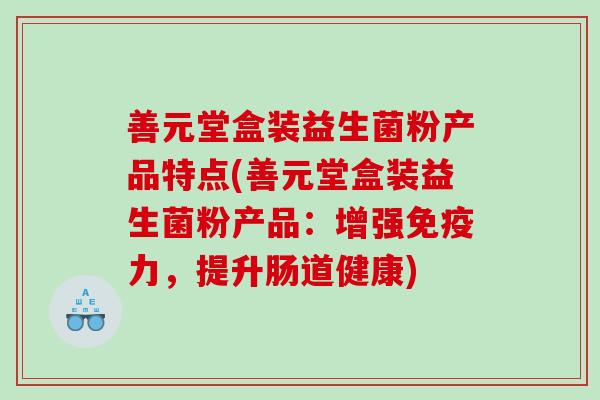 善元堂盒装益生菌粉产品特点(善元堂盒装益生菌粉产品：增强免疫力，提升肠道健康)