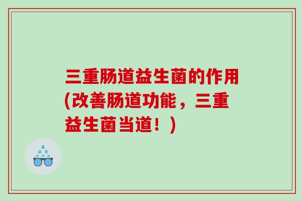三重肠道益生菌的作用(改善肠道功能，三重益生菌当道！)