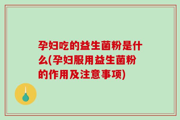 孕妇吃的益生菌粉是什么(孕妇服用益生菌粉的作用及注意事项)