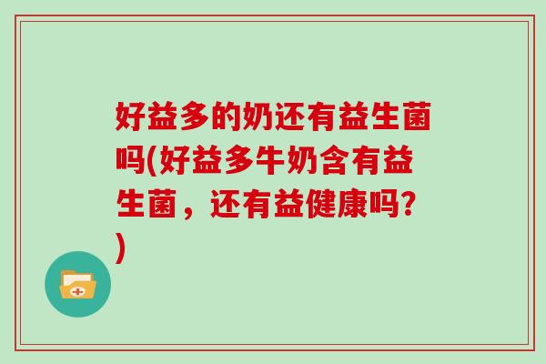 好益多的奶还有益生菌吗(好益多牛奶含有益生菌，还有益健康吗？)