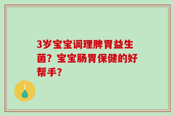 3岁宝宝调理脾胃益生菌？宝宝肠胃保健的好帮手？