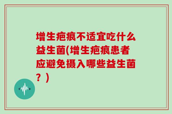 增生疤痕不适宜吃什么益生菌(增生疤痕患者应避免摄入哪些益生菌？)