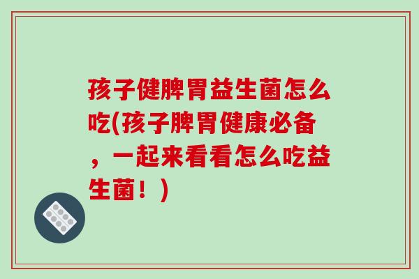 孩子健脾胃益生菌怎么吃(孩子脾胃健康必备，一起来看看怎么吃益生菌！)