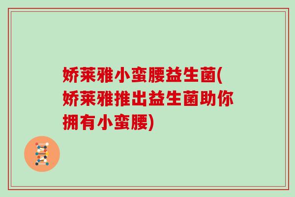 娇莱雅小蛮腰益生菌(娇莱雅推出益生菌助你拥有小蛮腰)