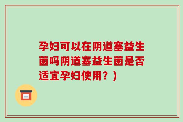 孕妇可以在塞益生菌吗塞益生菌是否适宜孕妇使用?) 孕妇可以在塞益生菌吗塞益生菌是否适宜孕妇使用?)