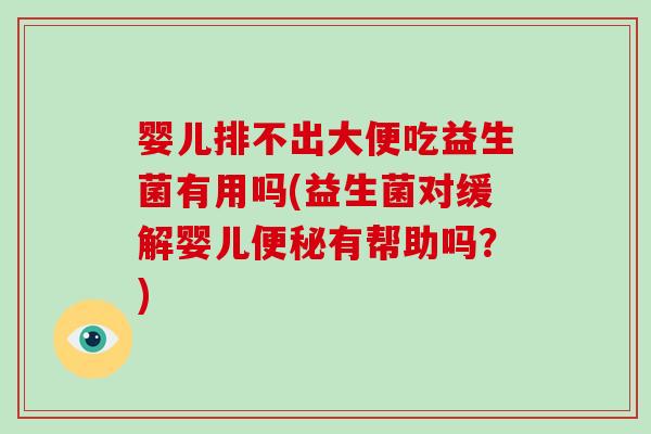 婴儿排不出大便吃益生菌有用吗(益生菌对缓解婴儿便秘有帮助吗？)