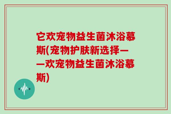 它欢宠物益生菌沐浴慕斯(宠物护肤新选择——欢宠物益生菌沐浴慕斯) 它欢宠物益生菌沐浴慕斯(宠物护肤新选择——欢宠物益生菌沐浴慕斯)