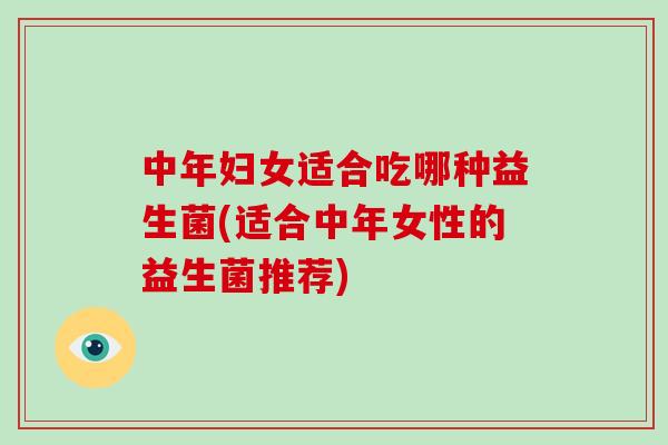 中年妇女适合吃哪种益生菌(适合中年女性的益生菌推荐)