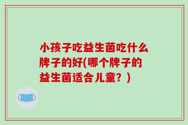 小孩子吃益生菌吃什么牌子的好(哪个牌子的益生菌适合儿童？)