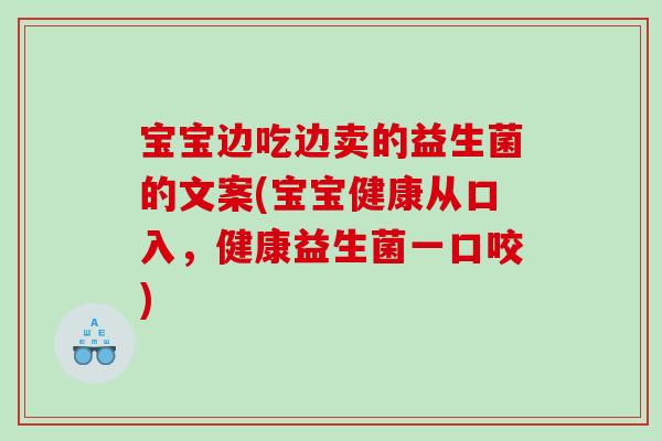 宝宝边吃边卖的益生菌的文案(宝宝健康从口入,健康益生菌一口咬) 宝宝边吃边卖的益生菌的文案(宝宝健康从口入,健康益生菌一口咬)