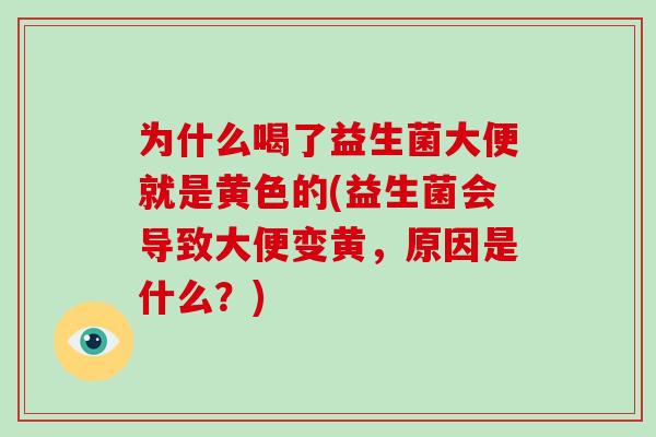 为什么喝了益生菌大便就是黄色的(益生菌会导致大便变黄，原因是什么？)