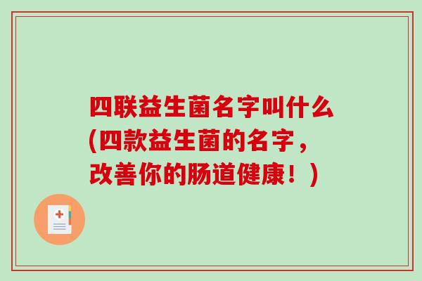 四联益生菌名字叫什么(四款益生菌的名字，改善你的肠道健康！)