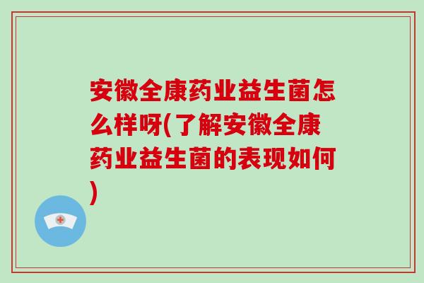 安徽全康药业益生菌怎么样呀(了解安徽全康药业益生菌的表现如何)