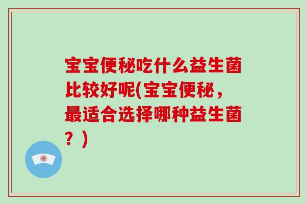 宝宝便秘吃什么益生菌比较好呢(宝宝便秘，最适合选择哪种益生菌？)