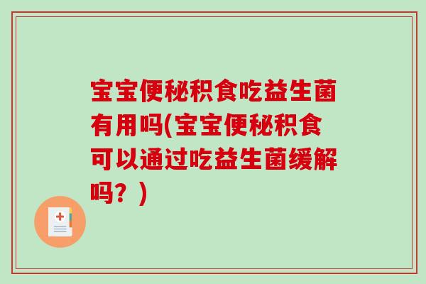 宝宝便秘积食吃益生菌有用吗(宝宝便秘积食可以通过吃益生菌缓解吗？)