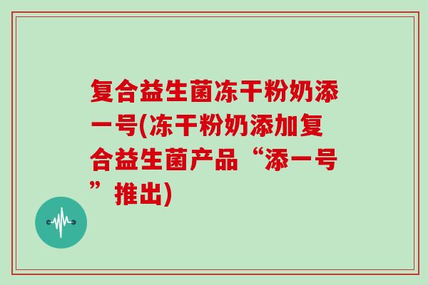 复合益生菌冻干粉奶添一号(冻干粉奶添加复合益生菌产品“添一号”推出)