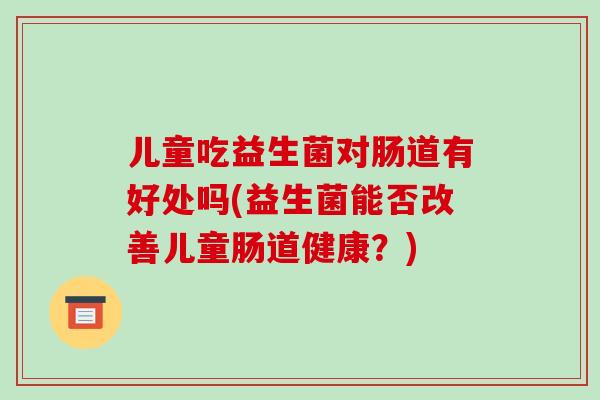 儿童吃益生菌对肠道有好处吗(益生菌能否改善儿童肠道健康？)