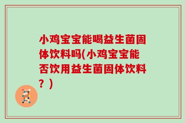 小鸡宝宝能喝益生菌固体饮料吗(小鸡宝宝能否饮用益生菌固体饮料？)
