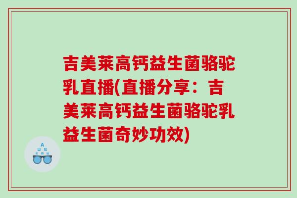 吉美莱高钙益生菌骆驼乳直播(直播分享：吉美莱高钙益生菌骆驼乳益生菌奇妙功效)
