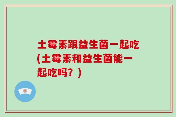 土霉素跟益生菌一起吃(土霉素和益生菌能一起吃吗？)