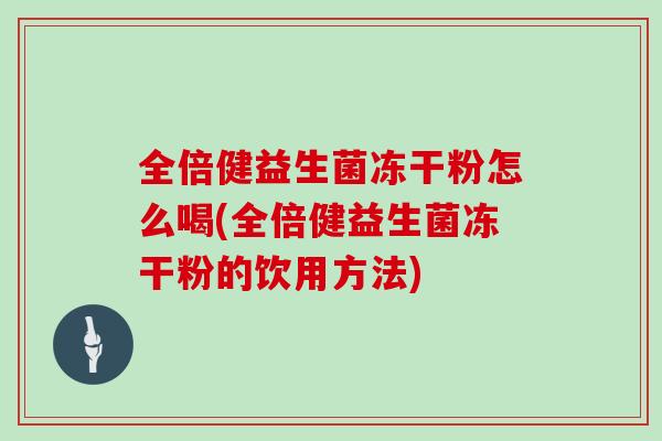 全倍健益生菌冻干粉怎么喝(全倍健益生菌冻干粉的饮用方法)