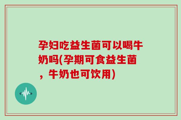 孕妇吃益生菌可以喝牛奶吗(孕期可食益生菌，牛奶也可饮用)