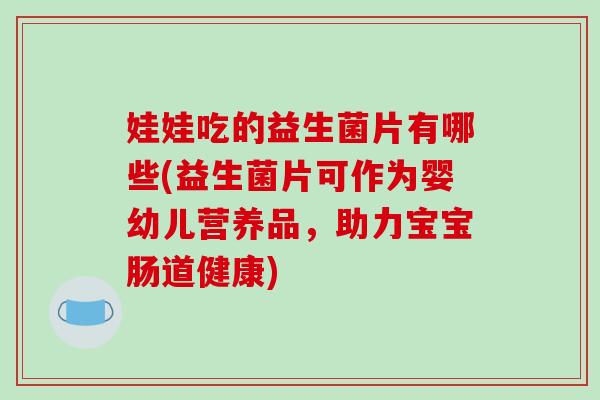 娃娃吃的益生菌片有哪些(益生菌片可作为婴幼儿营养品，助力宝宝肠道健康)
