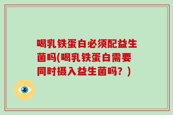 喝乳铁蛋白必须配益生菌吗(喝乳铁蛋白需要同时摄入益生菌吗？)