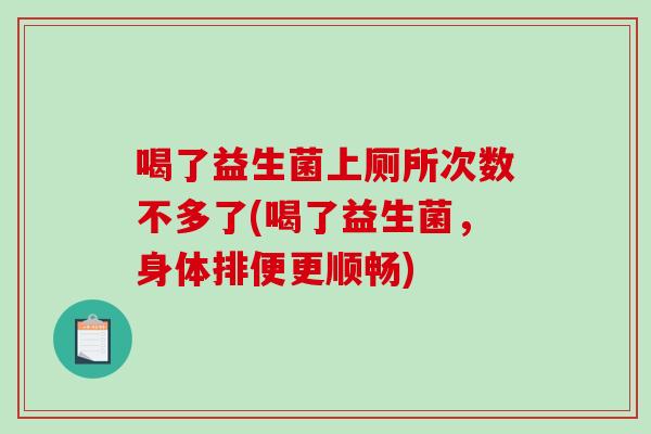 喝了益生菌上厕所次数不多了(喝了益生菌，身体排便更顺畅)