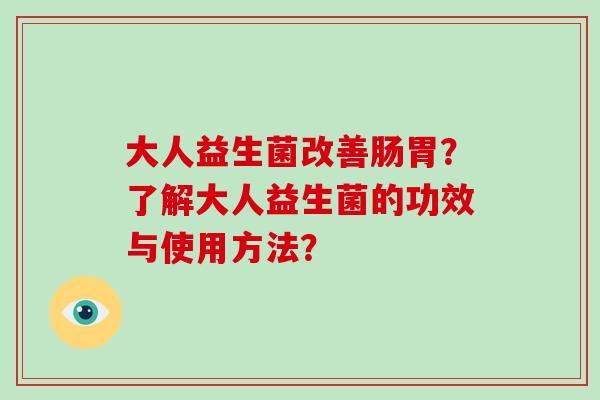 大人益生菌改善肠胃？了解大人益生菌的功效与使用方法？
