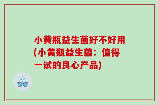 小黄瓶益生菌好不好用(小黄瓶益生菌：值得一试的良心产品)