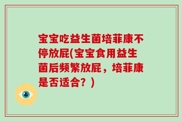 宝宝吃益生菌培菲康不停放屁(宝宝食用益生菌后频繁放屁，培菲康是否适合？)