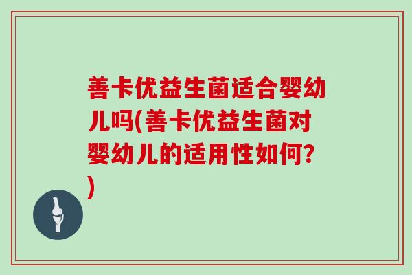 善卡优益生菌适合婴幼儿吗(善卡优益生菌对婴幼儿的适用性如何？)