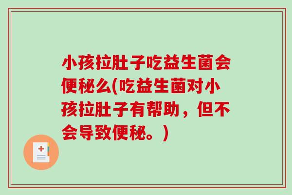小孩拉肚子吃益生菌会便秘么(吃益生菌对小孩拉肚子有帮助，但不会导致便秘。)