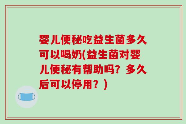 婴儿便秘吃益生菌多久可以喝奶(益生菌对婴儿便秘有帮助吗？多久后可以停用？)