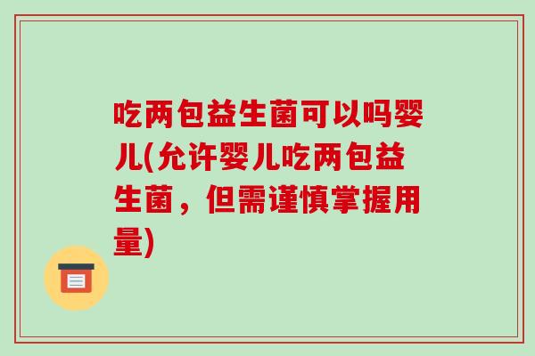吃两包益生菌可以吗婴儿(允许婴儿吃两包益生菌，但需谨慎掌握用量)