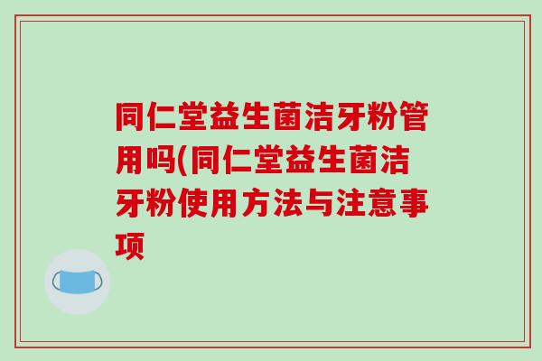 同仁堂益生菌洁牙粉管用吗(同仁堂益生菌洁牙粉使用方法与注意事项