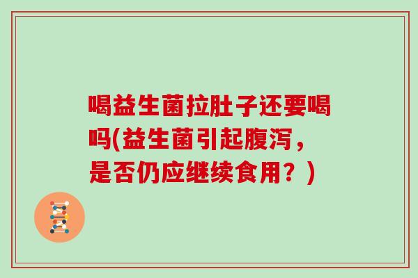 喝益生菌拉肚子还要喝吗(益生菌引起，是否仍应继续食用？)