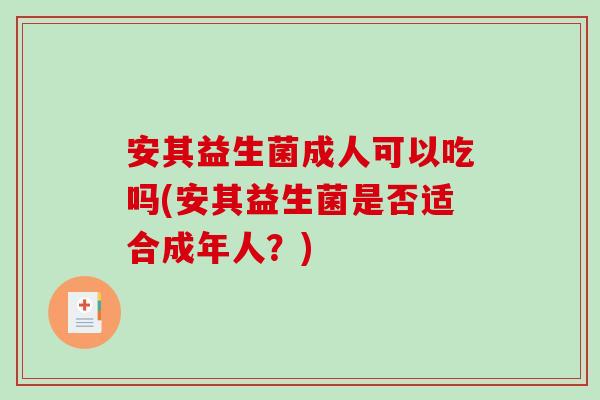 安其益生菌成人可以吃吗(安其益生菌是否适合成年人？)