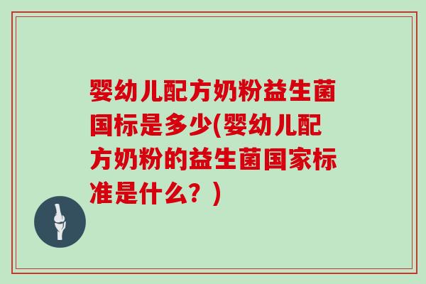 婴幼儿配方奶粉益生菌国标是多少(婴幼儿配方奶粉的益生菌国家标准是什么？)