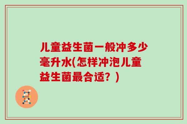 儿童益生菌一般冲多少毫升水(怎样冲泡儿童益生菌最合适？)