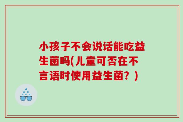 小孩子不会说话能吃益生菌吗(儿童可否在不言语时使用益生菌？)