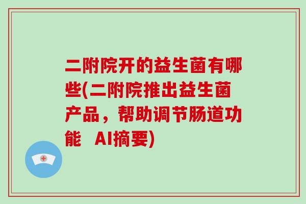 二附院开的益生菌有哪些(二附院推出益生菌产品,帮助调节肠道功能 AI摘要) 二附院开的益生菌有哪些(二附院推出益生菌产品,帮助调节肠道功能 AI摘要)